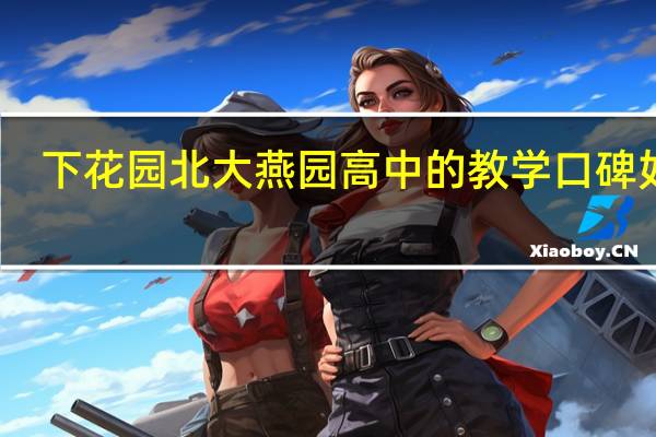 下花园北大燕园高中的教学口碑如何