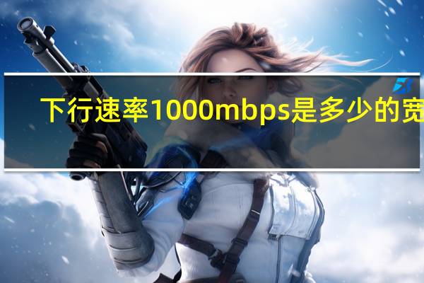下行速率1000mbps是多少的宽带(下行速率)