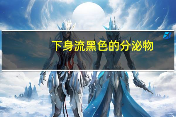 下身流黑色的分泌物（下面流黑色的分泌物不是血咋回事）