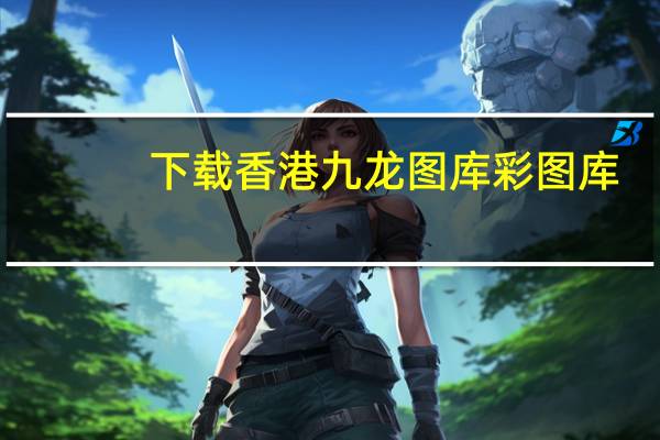 下载香港九龙图库彩图库（香港九龙老牌图库彩图）