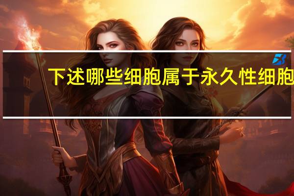 下述哪些细胞属于永久性细胞,永久性细胞有哪三种