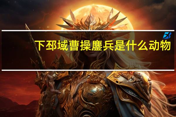 下邳域曹操鏖兵是什么动物?