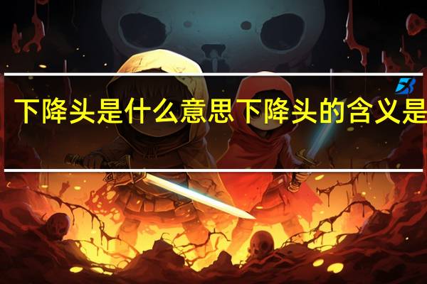 下降头是什么意思 下降头的含义是什么?