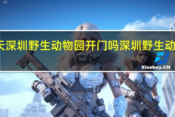 下雨天深圳野生动物园开门吗 深圳野生动物园好玩吗