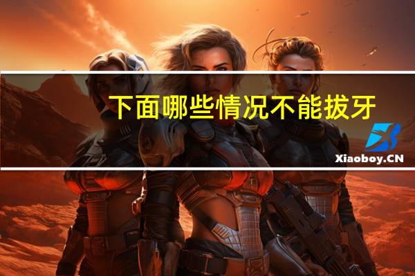 下面哪些情况不能拔牙，什么情况下不能拔牙