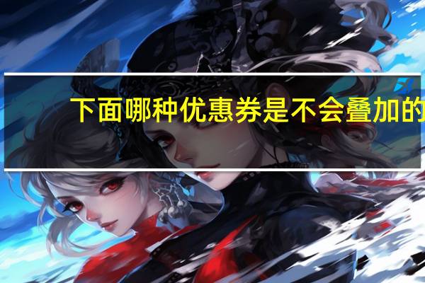 下面哪种优惠券是不会叠加的（哪件折扣券商品没有放错）