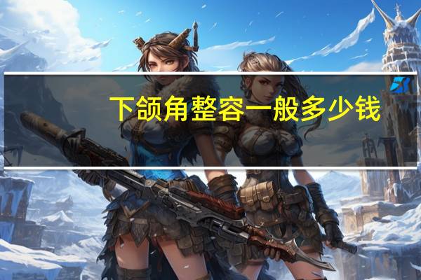 下颌角整容一般多少钱,下颌角整形要多少钱