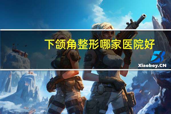 下颌角整形哪家医院好？矫正下颌角的方法有什么手术从哪里开刀