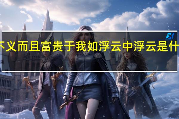 不义 而且富贵于我如浮云 中浮云是什么意思