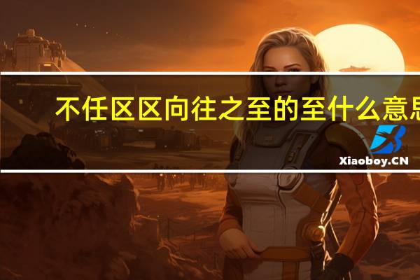 不任区区向往之至的至什么意思