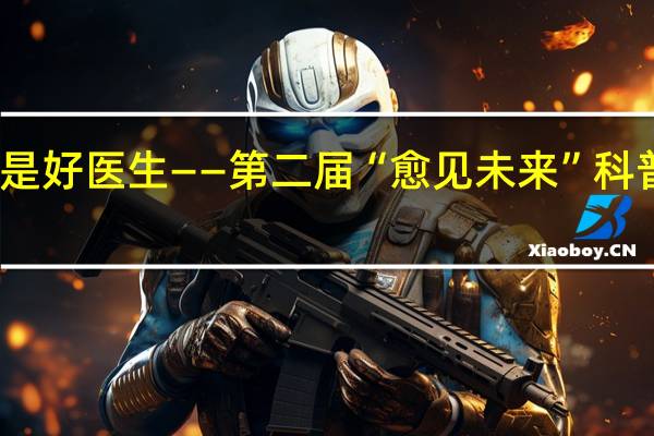 不会科普的医生不是好医生——第二届“愈见未来”科普宣教征文大赛即将开幕