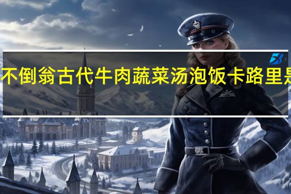 不倒翁 古代牛肉蔬菜汤泡饭卡路里是多少