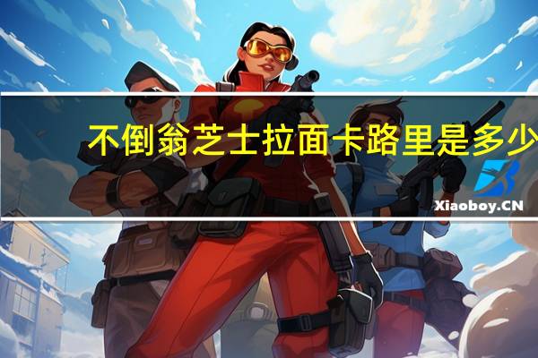 不倒翁 芝士拉面卡路里是多少