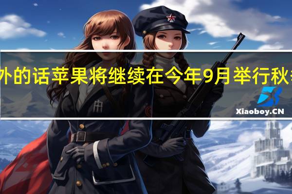 不出意外的话苹果将继续在今年9月举行秋季新品发布会