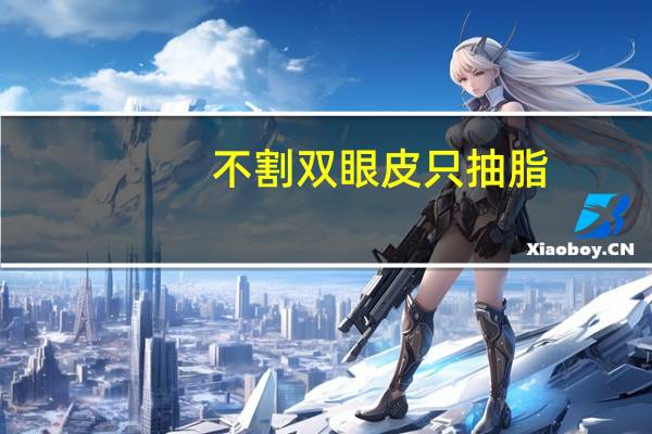 不割双眼皮只抽脂?可以不割双眼皮,只抽脂吗