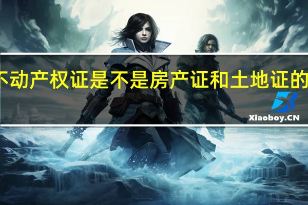 不动产权证是不是房产证和土地证的二合一