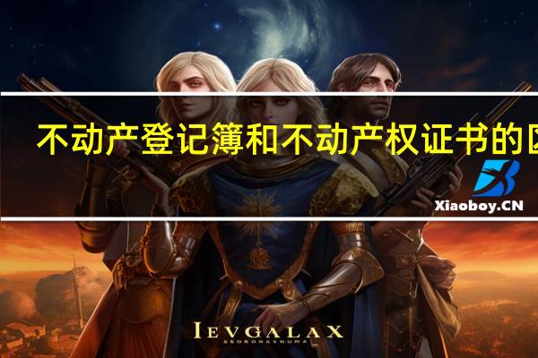 不动产登记簿和不动产权证书的区别(不动产权证书简介)