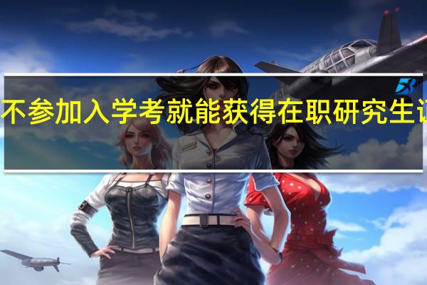 不参加入学考就能获得在职研究生证书吗