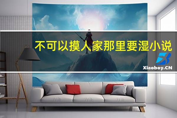 不可以摸人家那里要湿小说（老师你好坏摸人家那里）