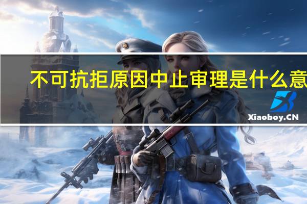 不可抗拒原因中止审理是什么意思（不可抗拒的拼音）