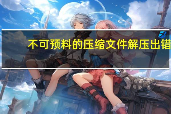 不可预料的压缩文件解压出错（不可预料的压缩文件末端）
