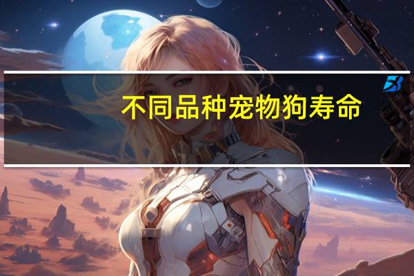 不同品种宠物狗寿命
