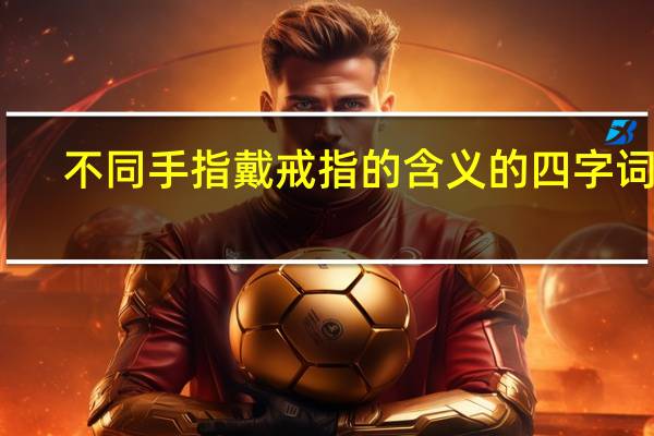 不同手指戴戒指的含义的四字词语（不同手指戴戒指的含义）