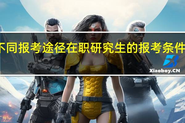 不同报考途径在职研究生的报考条件是什么