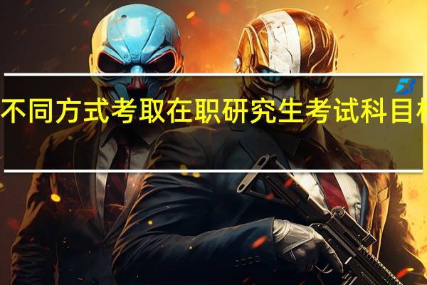 不同方式考取在职研究生考试科目相同吗