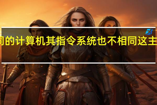 不同的计算机其指令系统也不相同这主要取决于（不同的计算机 其指令系统也不同 这主要取决于(不懂别进  )）