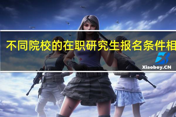 不同院校的在职研究生报名条件相同吗