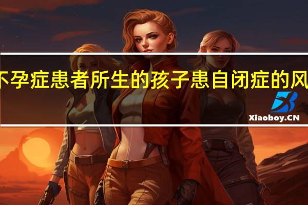 不孕症患者所生的孩子患自闭症的风险增加