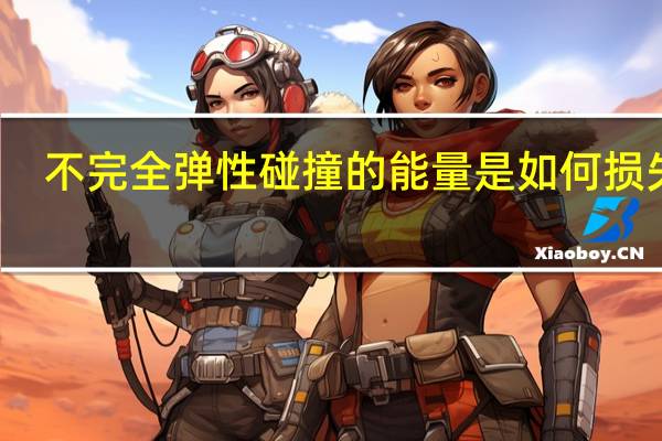 不完全弹性碰撞的能量是如何损失的（完全非弹性碰撞损失的能量）
