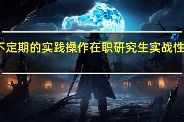不定期的实践操作在职研究生实战性怎么样