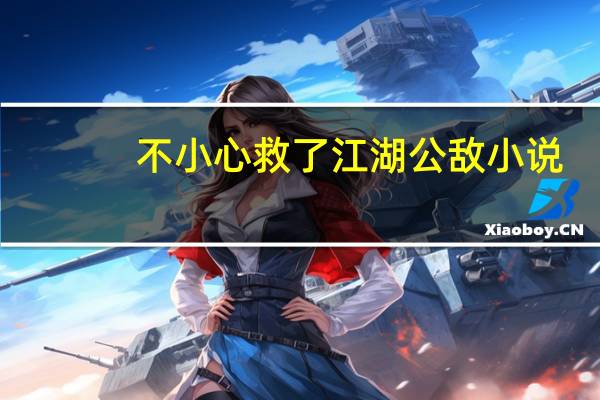 不小心救了江湖公敌小说（不小心搞大了）