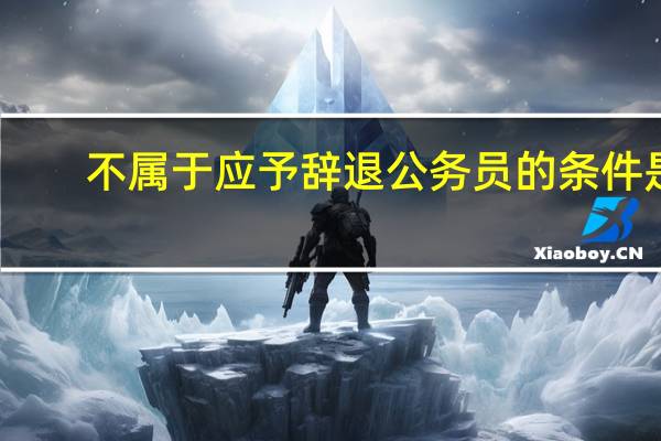 不属于应予辞退公务员的条件是