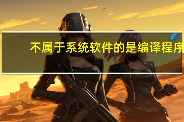 不属于系统软件的是编译程序（不属于系统软件的是）