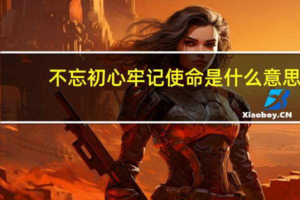 不忘初心牢记使命是什么意思（使命是什么意思）