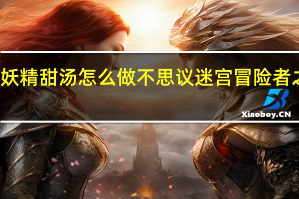 不思议迷宫妖精甜汤怎么做 不思议迷宫冒险者之森隐藏食谱介绍