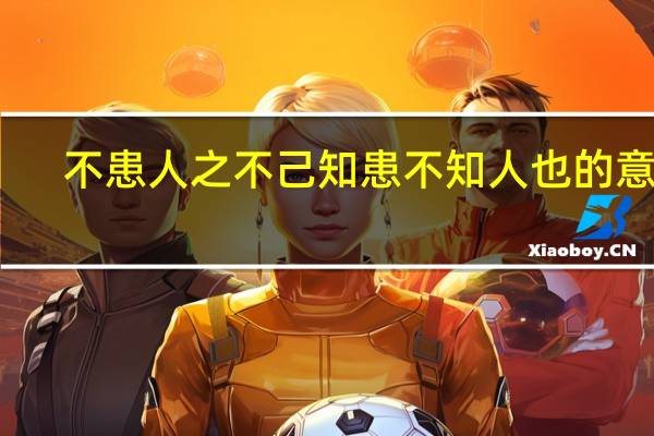不患人之不己知患不知人也的意思（不患人之不己知患不知人）