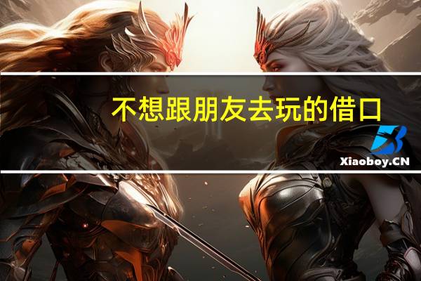 不想跟朋友去玩的借口