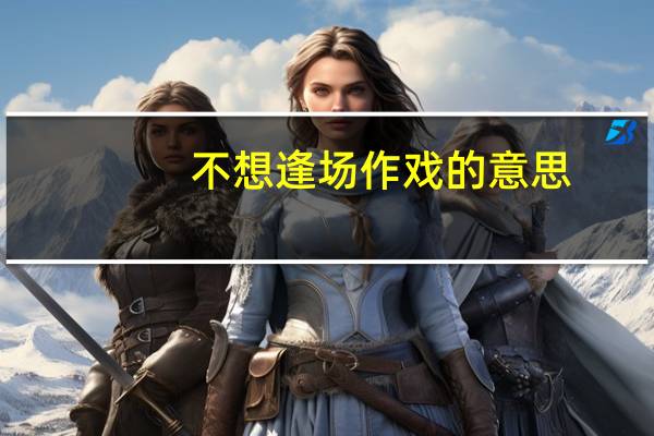 不想逢场作戏的意思（逢场作戏的意思）