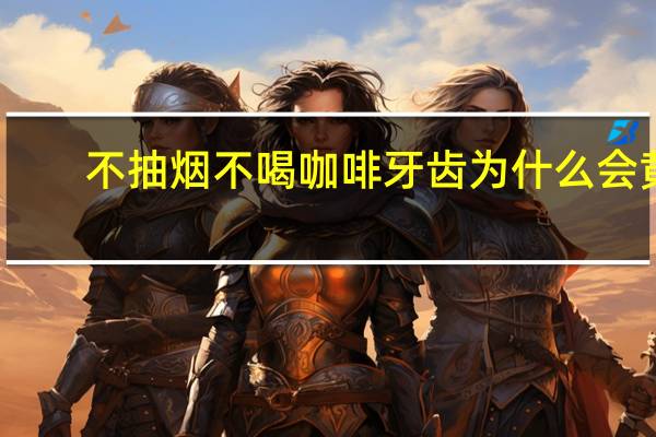 不抽烟不喝咖啡牙齿为什么会黄 不抽烟不喝酒为什么牙齿特别黄