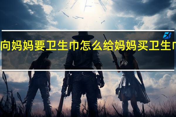 不敢向妈妈要卫生巾怎么 给妈妈买卫生巾的小男孩