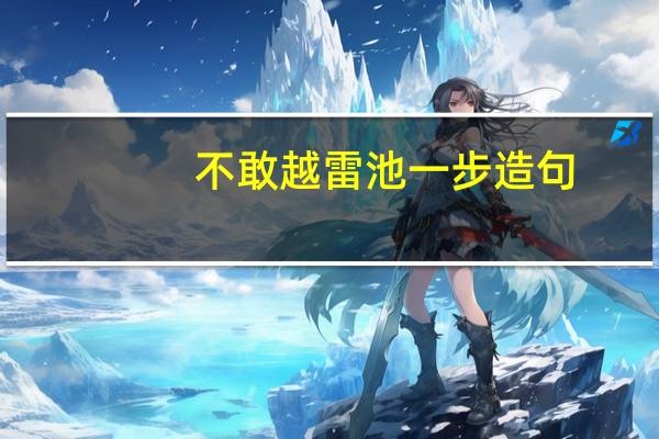 不敢越雷池一步造句（不敢越雷池一步）