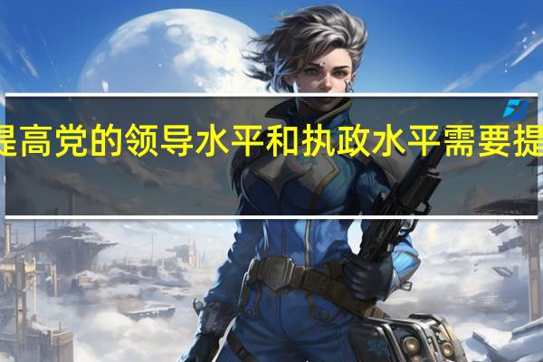 不断提高党的领导水平和执政水平需要提高什么能力（不断提高党的领导水平和执政水平提高）