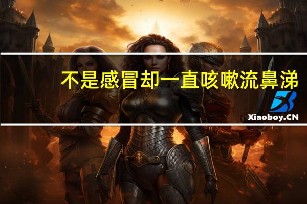 不是感冒却一直咳嗽流鼻涕(不是感冒却一直咳嗽怎么办)