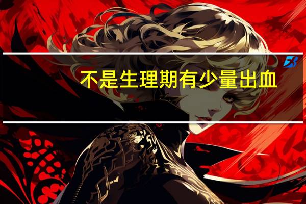 不是生理期有少量出血（不是生理期却少量出血是什么原因）
