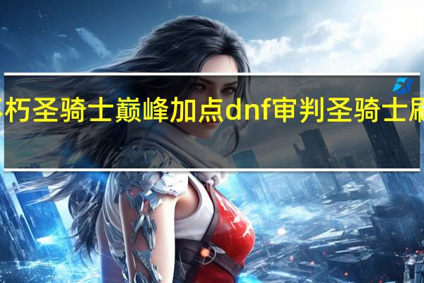 不朽圣骑士巅峰加点 dnf审判圣骑士刷图加点