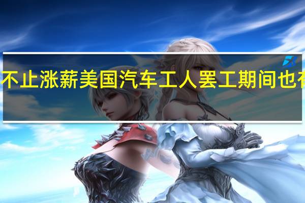 不止涨薪美国汽车工人罢工期间也有工资